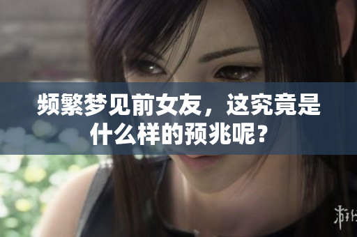 频繁梦见前女友，这究竟是什么样的预兆呢？