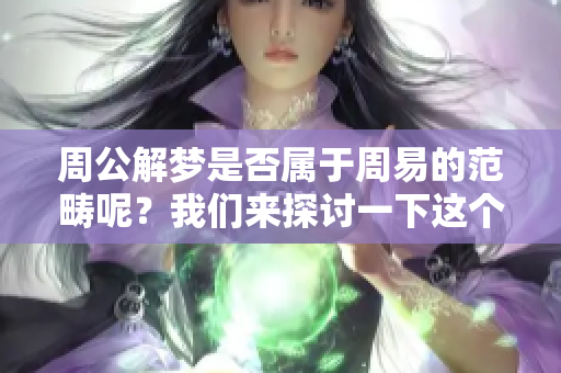 周公解梦是否属于周易的范畴呢？我们来探讨一下这个问题。