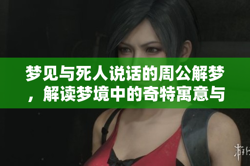 梦见与死人说话的周公解梦，解读梦境中的奇特寓意与情感联系