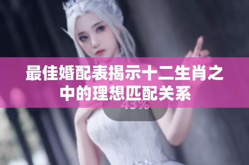 最佳婚配表揭示十二生肖之中的理想匹配关系