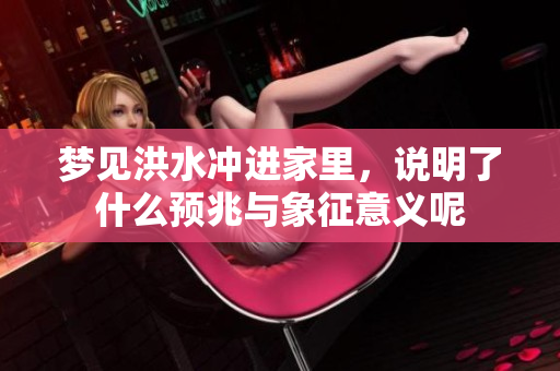 梦见洪水冲进家里，说明了什么预兆与象征意义呢