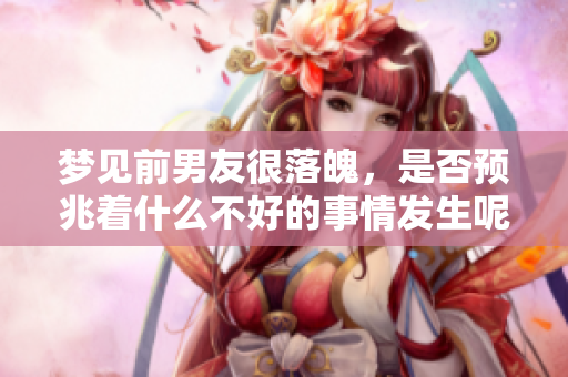 梦见前男友很落魄，是否预兆着什么不好的事情发生呢