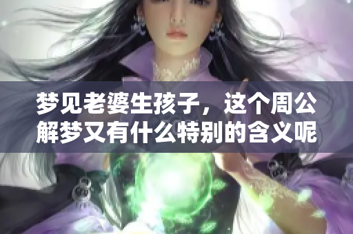 梦见老婆生孩子，这个周公解梦又有什么特别的含义呢