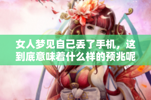 女人梦见自己丢了手机，这到底意味着什么样的预兆呢