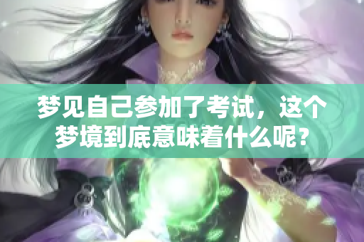 梦见自己参加了考试，这个梦境到底意味着什么呢？