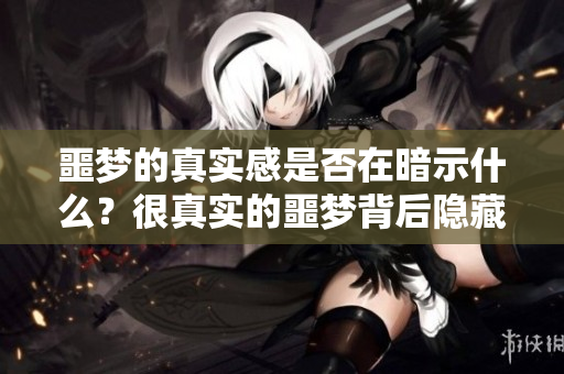 噩梦的真实感是否在暗示什么？很真实的噩梦背后隐藏的秘密是什么？