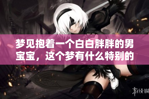 梦见抱着一个白白胖胖的男宝宝，这个梦有什么特别的含义吗