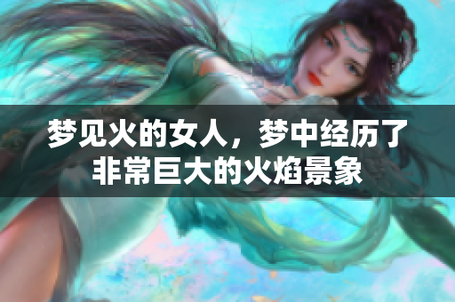 梦见火的女人，梦中经历了非常巨大的火焰景象