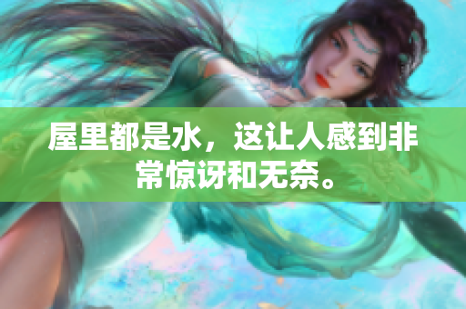 屋里都是水，这让人感到非常惊讶和无奈。