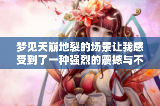 梦见天崩地裂的场景让我感受到了一种强烈的震撼与不安