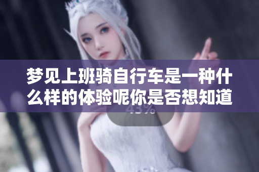 梦见上班骑自行车是一种什么样的体验呢你是否想知道这个梦有哪些寓意