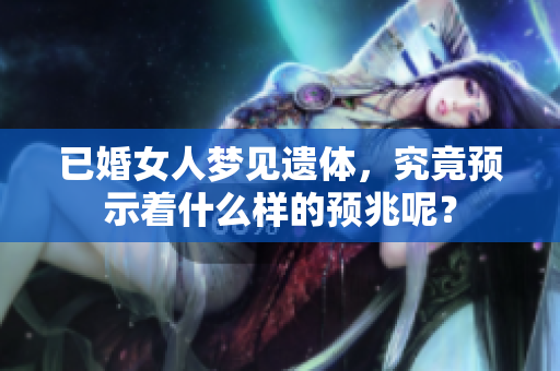 已婚女人梦见遗体，究竟预示着什么样的预兆呢？