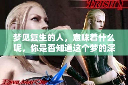 梦见复生的人，意味着什么呢，你是否知道这个梦的深层含义？