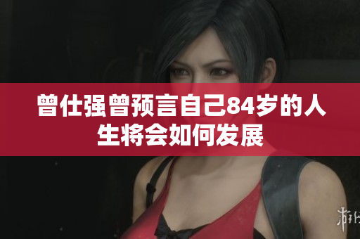 曾仕强曾预言自己84岁的人生将会如何发展