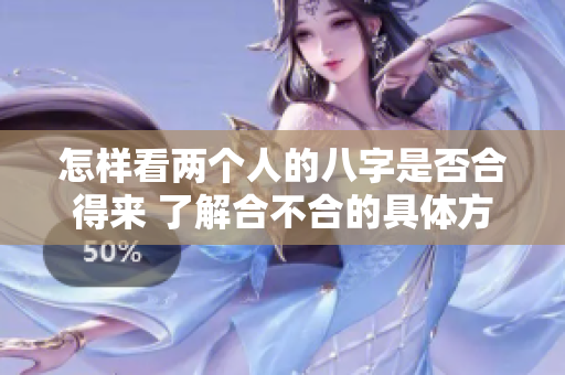 怎样看两个人的八字是否合得来 了解合不合的具体方法和技巧