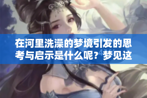 在河里洗澡的梦境引发的思考与启示是什么呢？梦见这样的情景意味着什么呢？