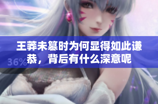 王莽未篡时为何显得如此谦恭，背后有什么深意呢