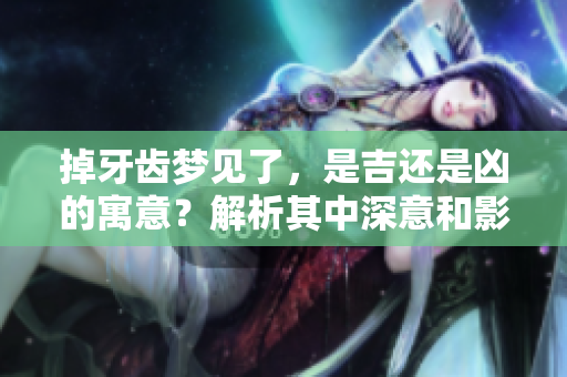 掉牙齿梦见了，是吉还是凶的寓意？解析其中深意和影响
