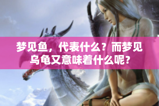 梦见鱼，代表什么？而梦见乌龟又意味着什么呢？