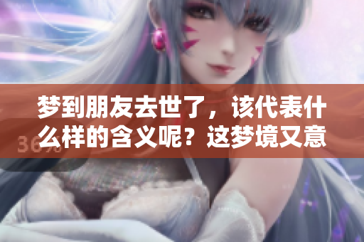 梦到朋友去世了，该代表什么样的含义呢？这梦境又意味着什么呢？