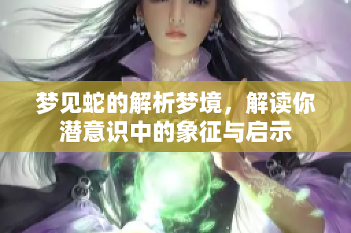 梦见蛇的解析梦境，解读你潜意识中的象征与启示