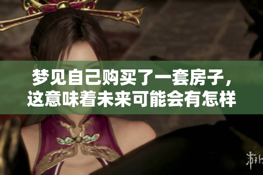 梦见自己购买了一套房子，这意味着未来可能会有怎样的变化呢
