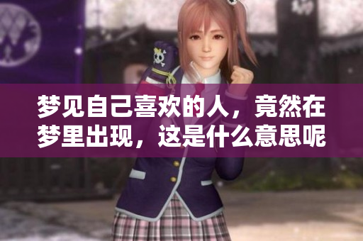 梦见自己喜欢的人，竟然在梦里出现，这是什么意思呢