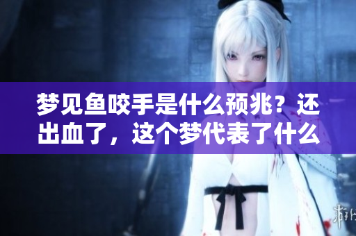 梦见鱼咬手是什么预兆？还出血了，这个梦代表了什么呢？