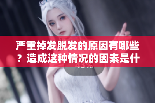 严重掉发脱发的原因有哪些？造成这种情况的因素是什么呢