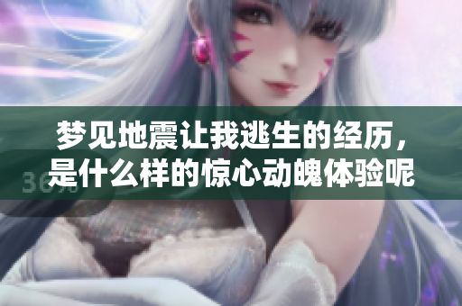 梦见地震让我逃生的经历，是什么样的惊心动魄体验呢