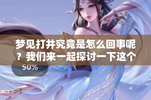 梦见打井究竟是怎么回事呢？我们来一起探讨一下这个梦的含义。