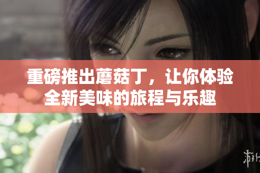 重磅推出蘑菇丁，让你体验全新美味的旅程与乐趣