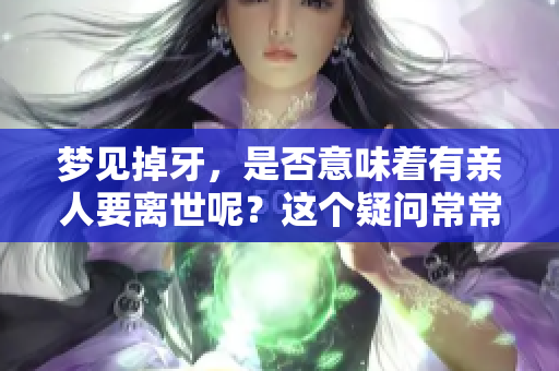 梦见掉牙，是否意味着有亲人要离世呢？这个疑问常常引发人们的思考。