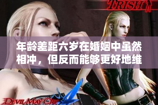 年龄差距六岁在婚姻中虽然相冲，但反而能够更好地维护关系