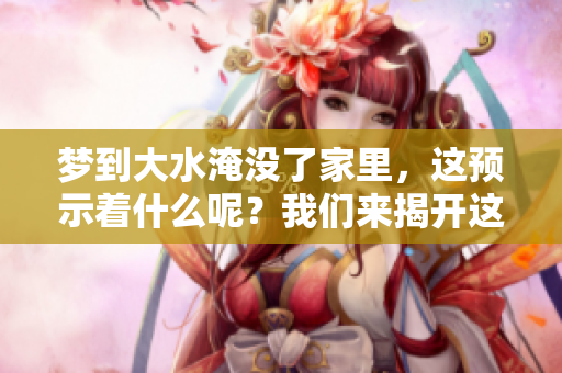 梦到大水淹没了家里，这预示着什么呢？我们来揭开这个梦境的奥秘。