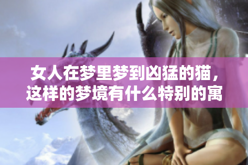 女人在梦里梦到凶猛的猫，这样的梦境有什么特别的寓意呢