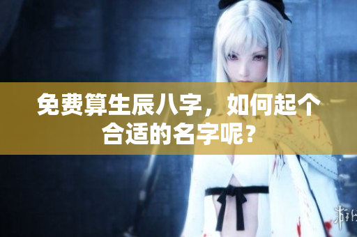 免费算生辰八字，如何起个合适的名字呢？