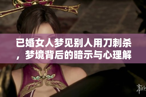 已婚女人梦见别人用刀刺杀，梦境背后的暗示与心理解析