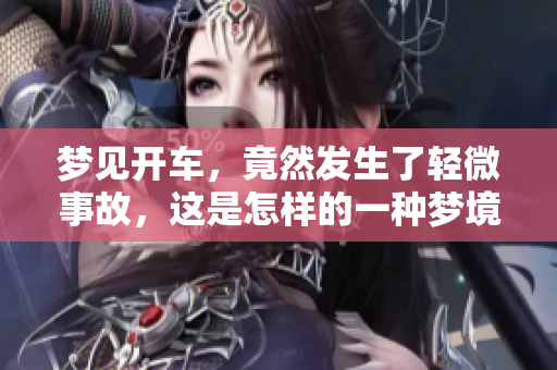 梦见开车，竟然发生了轻微事故，这是怎样的一种梦境体验呢