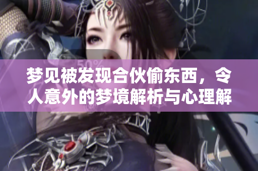 梦见被发现合伙偷东西，令人意外的梦境解析与心理解读