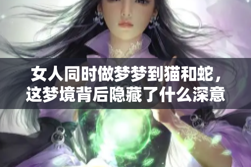 女人同时做梦梦到猫和蛇，这梦境背后隐藏了什么深意呢