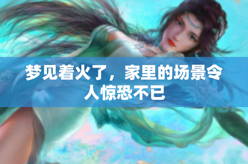 梦见着火了，家里的场景令人惊恐不已