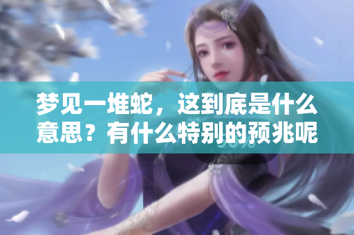 梦见一堆蛇，这到底是什么意思？有什么特别的预兆呢？