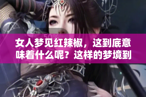 女人梦见红辣椒，这到底意味着什么呢？这样的梦境到底好不好呢？