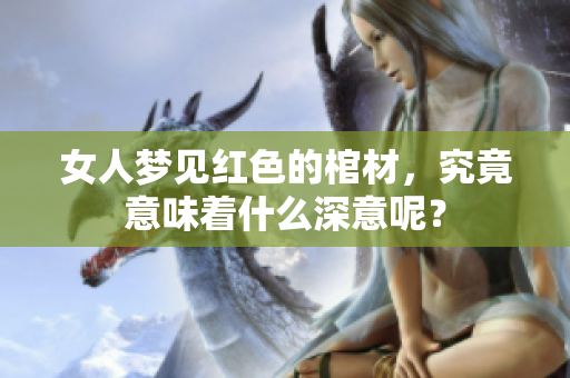 女人梦见红色的棺材，究竟意味着什么深意呢？