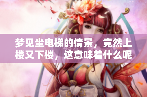 梦见坐电梯的情景，竟然上楼又下楼，这意味着什么呢