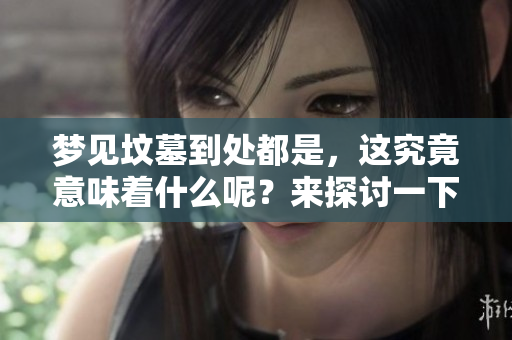 梦见坟墓到处都是，这究竟意味着什么呢？来探讨一下这个梦的含义。