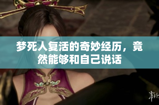 梦死人复活的奇妙经历，竟然能够和自己说话