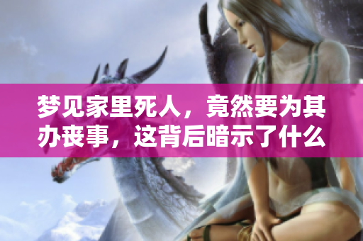 梦见家里死人，竟然要为其办丧事，这背后暗示了什么呢