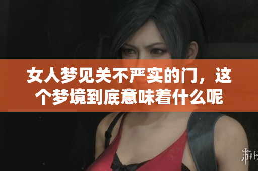 女人梦见关不严实的门，这个梦境到底意味着什么呢